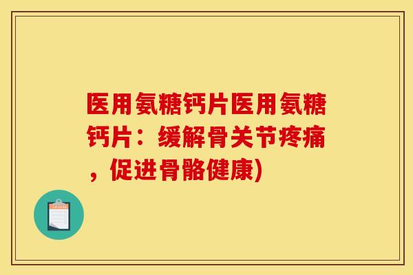 医用氨糖钙片医用氨糖钙片：缓解骨关节疼痛，促进骨骼健康)