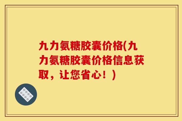 九力氨糖胶囊价格(九力氨糖胶囊价格信息获取，让您省心！)