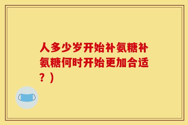 人多少岁开始补氨糖补氨糖何时开始更加合适？)