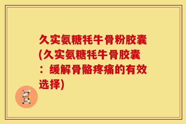 久实氨糖牦牛骨粉胶囊(久实氨糖牦牛骨胶囊：缓解骨骼疼痛的有效选择)