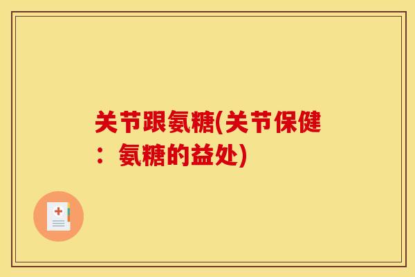 关节跟氨糖(关节保健:氨糖的益处) 关节跟氨糖(关节保健:氨糖的益处)