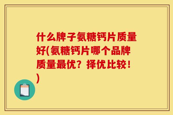 什么牌子氨糖钙片质量好(氨糖钙片哪个品牌质量优？择优比较！)
