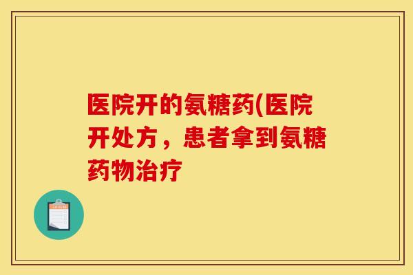 医院开的氨糖药(医院开处方，患者拿到氨糖药物治疗