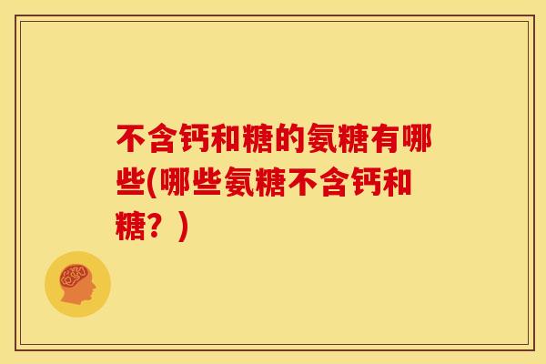 不含钙和糖的氨糖有哪些(哪些氨糖不含钙和糖?) 不含钙和糖的氨糖有哪些(哪些氨糖不含钙和糖?)
