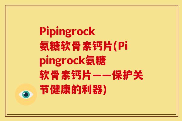 Pipingrock氨糖软骨素钙片(Pipingrock氨糖软骨素钙片——保护关节健康的利器)