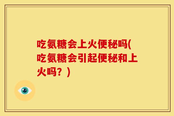 吃氨糖会上火便秘吗(吃氨糖会引起便秘和上火吗？)