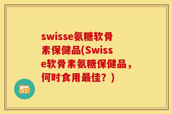 swisse氨糖软骨素保健品(Swisse软骨素氨糖保健品，何时食用最佳？)