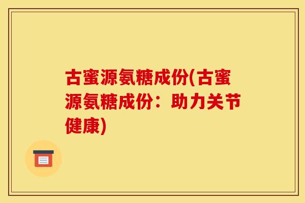古蜜源氨糖成份(古蜜源氨糖成份：助力关节健康)
