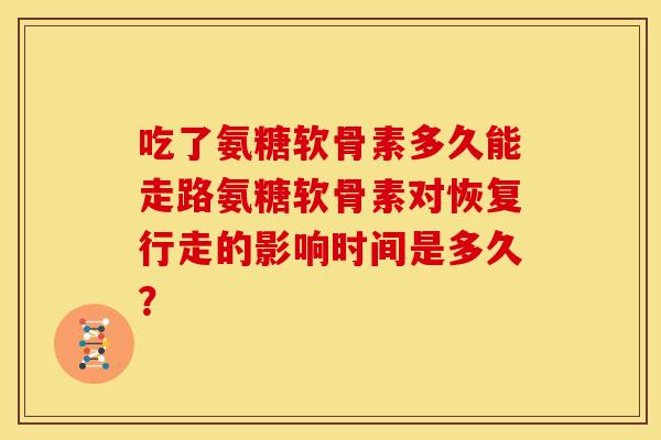 吃了氨糖软骨素多久能走路氨糖软骨素对恢复行走的影响时间是多久？