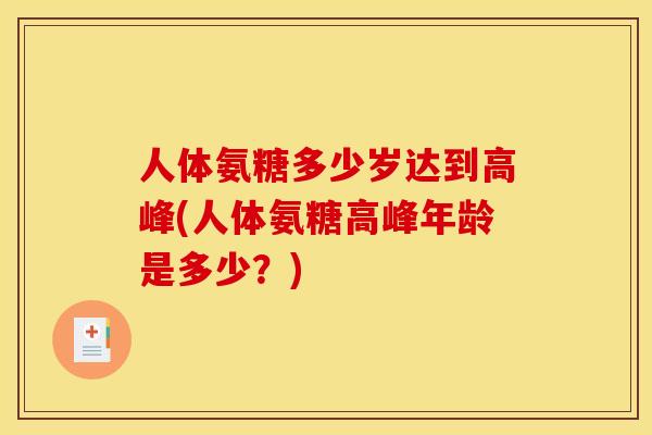 人体氨糖多少岁达到高峰(人体氨糖高峰年龄是多少?) 人体氨糖多少岁达到高峰(人体氨糖高峰年龄是多少?)