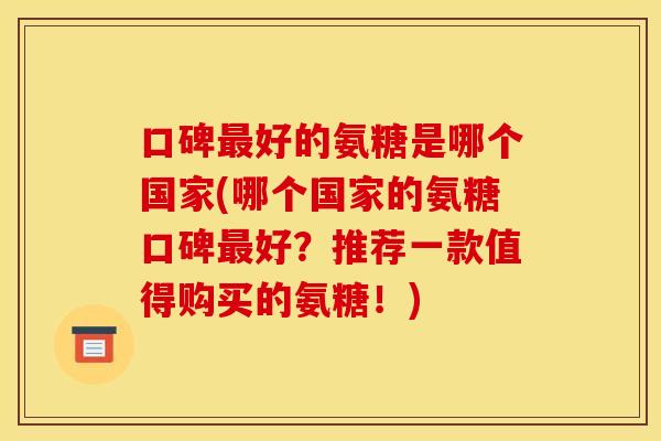 口碑最好的氨糖是哪个国家(哪个国家的氨糖口碑最好？推荐一款值得购买的氨糖！)