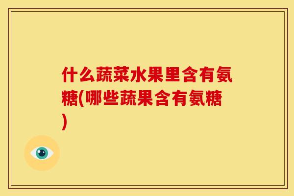 什么蔬菜水果里含有氨糖(哪些蔬果含有氨糖)