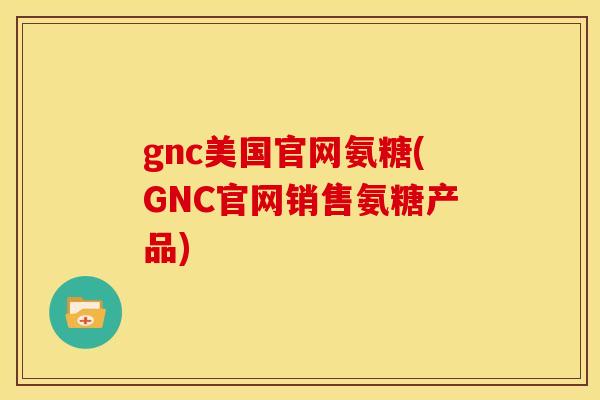 gnc美国官网氨糖(GNC官网销售氨糖产品)