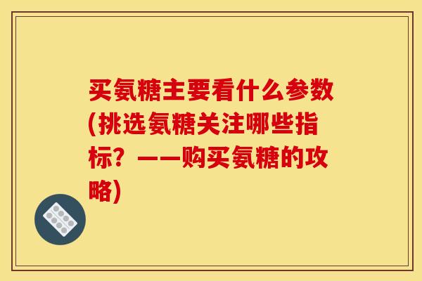 买氨糖主要看什么参数(挑选氨糖关注哪些指标？——购买氨糖的攻略)