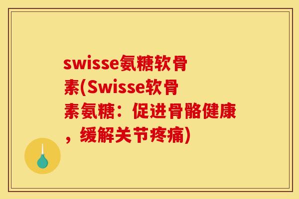 swisse氨糖软骨素(Swisse软骨素氨糖：促进骨骼健康，缓解关节疼痛)