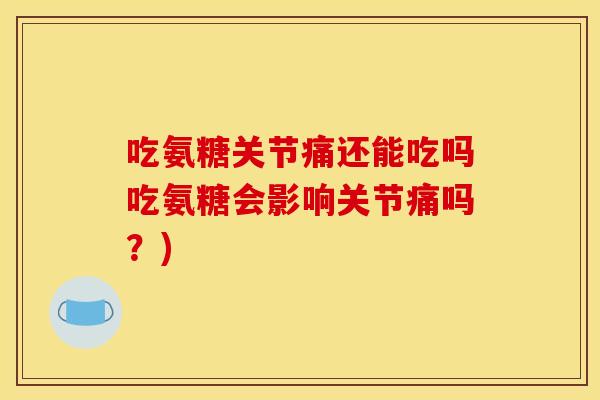 吃氨糖关节痛还能吃吗吃氨糖会影响关节痛吗？)