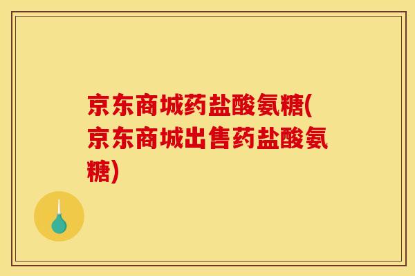 京东商城药盐酸氨糖(京东商城出售药盐酸氨糖) 京东商城药盐酸氨糖(京东商城出售药盐酸氨糖)