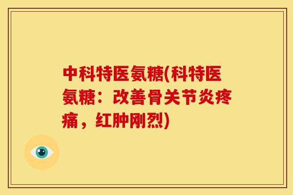 中科特医氨糖(科特医氨糖：改善骨关节炎疼痛，红肿刚烈)