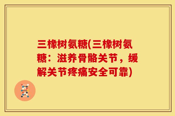 三橡树氨糖(三橡树氨糖：滋养骨骼关节，缓解关节疼痛安全可靠)