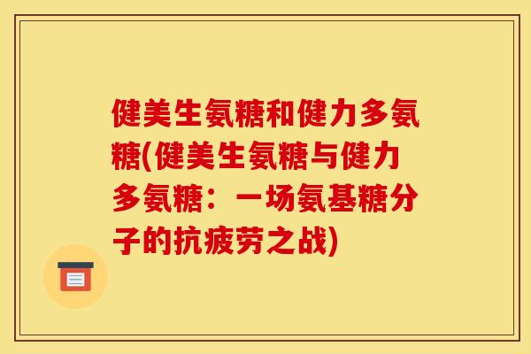 健美生氨糖和健力多氨糖(健美生氨糖与健力多氨糖:一场氨基糖分子的之战) 健美生氨糖和健力多氨糖(健美生氨糖与健力多氨糖:一场氨基糖分子的之战)