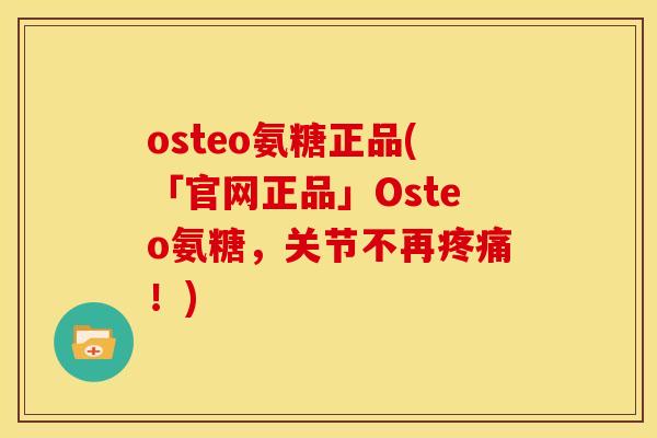 osteo氨糖正品(「官网正品」Osteo氨糖，关节不再！)