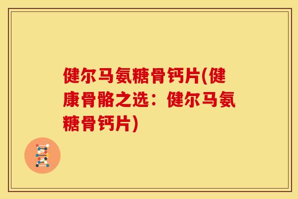 健尔马氨糖骨钙片(健康骨骼之选：健尔马氨糖骨钙片)