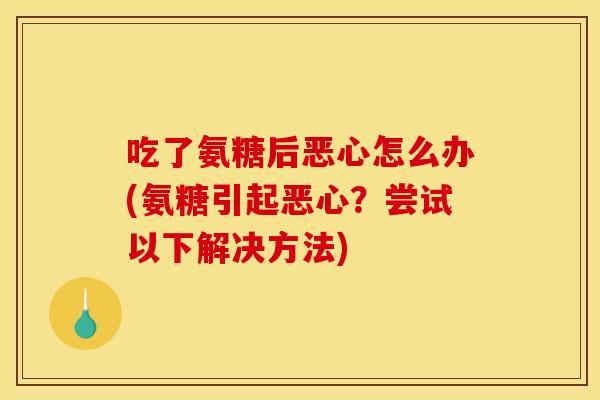 吃了氨糖后恶心怎么办(氨糖引起恶心？尝试以下解决方法)