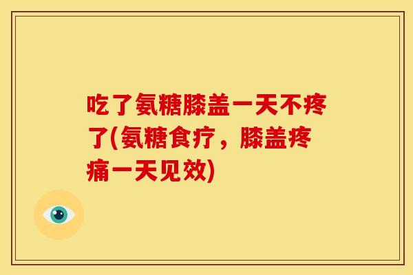 吃了氨糖膝盖一天不疼了(氨糖食疗，膝盖疼痛一天见效)