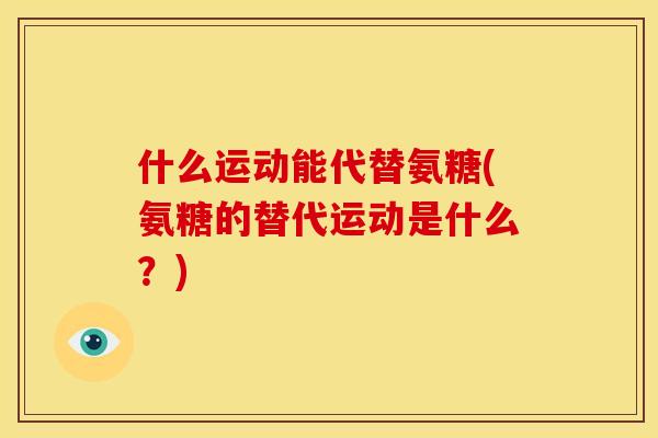 什么运动能代替氨糖(氨糖的替代运动是什么？)