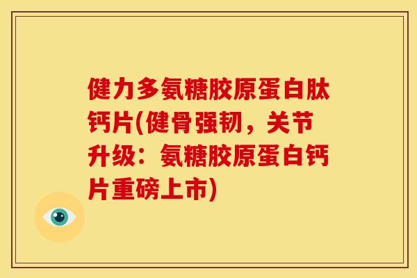健力多氨糖胶原蛋白肽钙片(健骨强韧，关节升级：氨糖胶原蛋白钙片重磅上市)