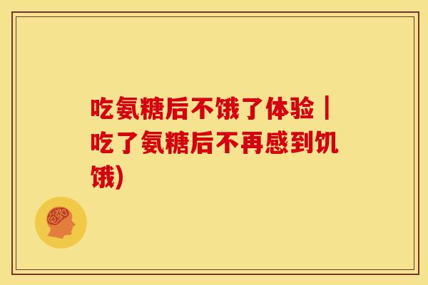 吃氨糖后不饿了体验｜吃了氨糖后不再感到饥饿)