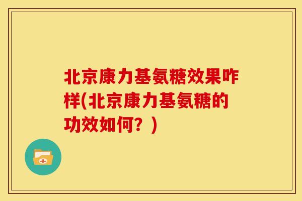 北京康力基氨糖效果咋样(北京康力基氨糖的功效如何？)