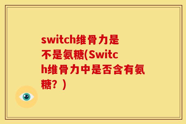 switch维骨力是不是氨糖(Switch维骨力中是否含有氨糖?) switch维骨力是不是氨糖(Switch维骨力中是否含有氨糖?)