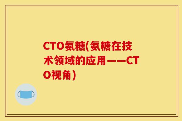CTO氨糖(氨糖在技术领域的应用——CTO视角)