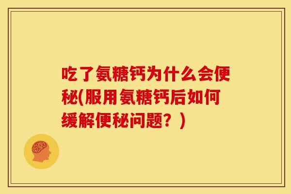 吃了氨糖钙为什么会便秘(服用氨糖钙后如何缓解便秘问题？)
