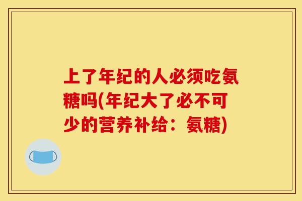 上了年纪的人必须吃氨糖吗(年纪大了必不可少的营养补给:氨糖) 上了年纪的人必须吃氨糖吗(年纪大了必不可少的营养补给:氨糖)