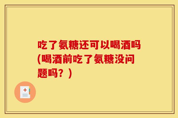 吃了氨糖还可以喝酒吗(喝酒前吃了氨糖没问题吗？)