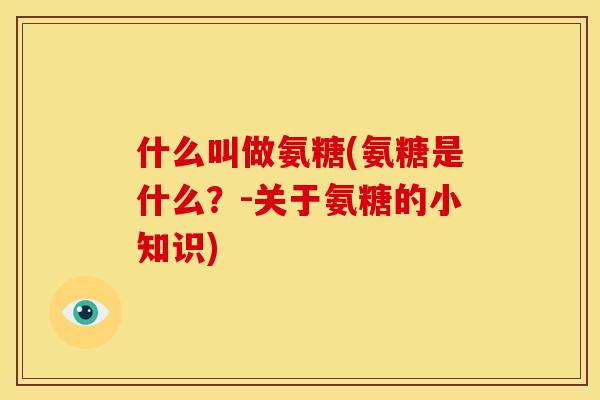 什么叫做氨糖(氨糖是什么？-关于氨糖的小知识)