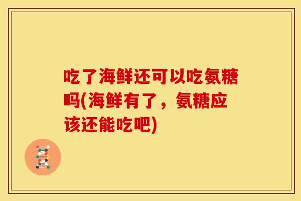吃了海鲜还可以吃氨糖吗(海鲜有了，氨糖应该还能吃吧)