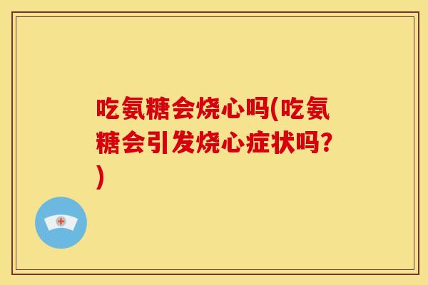 吃氨糖会烧心吗(吃氨糖会引发烧心症状吗？)