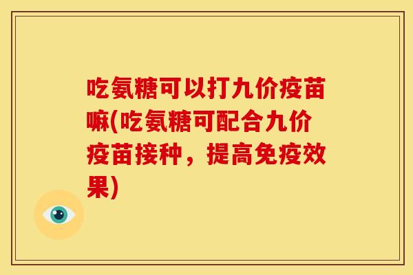 吃氨糖可以打九价疫苗嘛(吃氨糖可配合九价疫苗接种，提高免疫效果)