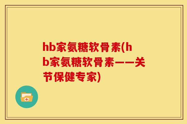hb家氨糖软骨素(hb家氨糖软骨素——关节保健专家)
