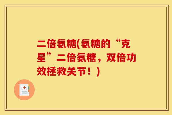 二倍氨糖(氨糖的“克星”二倍氨糖,双倍功效拯救关节!) 二倍氨糖(氨糖的“克星”二倍氨糖,双倍功效拯救关节!)