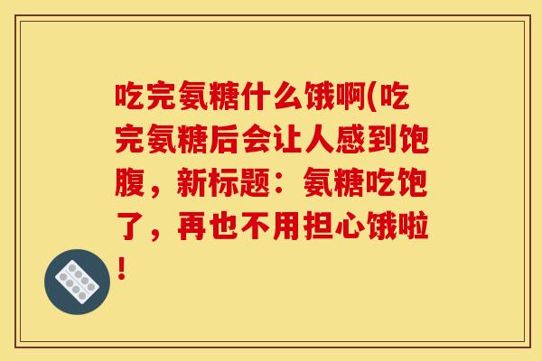 吃完氨糖什么饿啊(吃完氨糖后会让人感到饱腹，新标题：氨糖吃饱了，再也不用担心饿啦！