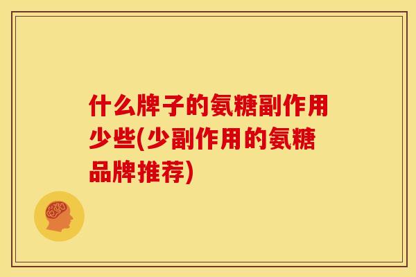 什么牌子的氨糖副作用少些(少副作用的氨糖品牌推荐)