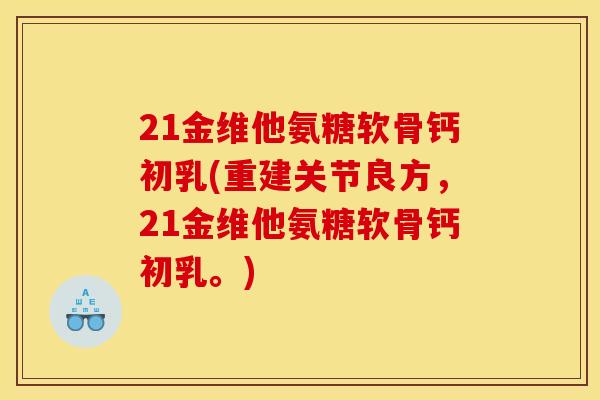 21金维他氨糖软骨钙初乳(重建关节良方,21金维他氨糖软骨钙初乳。) 21金维他氨糖软骨钙初乳(重建关节良方,21金维他氨糖软骨钙初乳。)