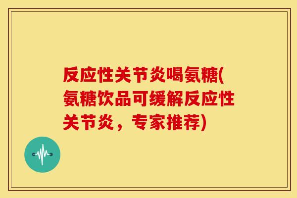 反应性喝氨糖(氨糖饮品可缓解反应性,专家推荐) 反应性喝氨糖(氨糖饮品可缓解反应性,专家推荐)