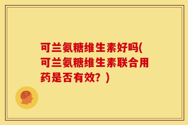 可兰氨糖维生素好吗(可兰氨糖维生素联合用药是否有效？)