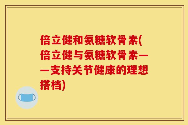 倍立健和氨糖软骨素(倍立健与氨糖软骨素——支持关节健康的理想搭档)