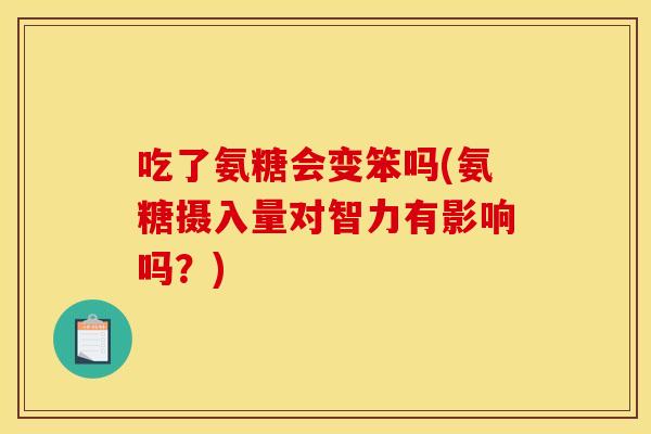 吃了氨糖会变笨吗(氨糖摄入量对智力有影响吗？)